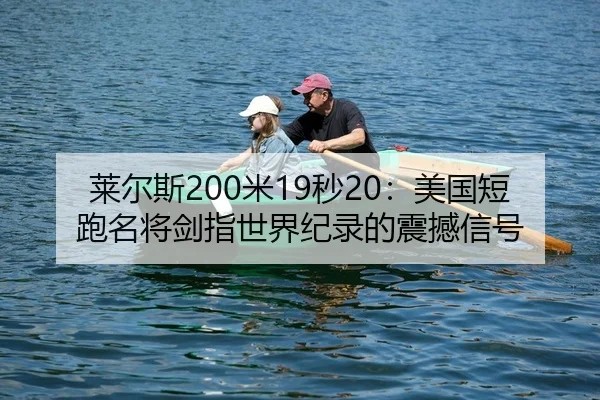 莱尔斯200米19秒20：美国短跑名将剑指世界纪录的震撼信号